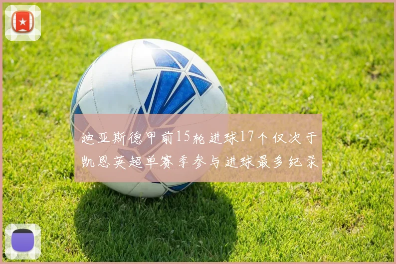 迪亚斯德甲前15轮进球17个仅次于凯恩英超单赛季参与进球最多纪录为18个